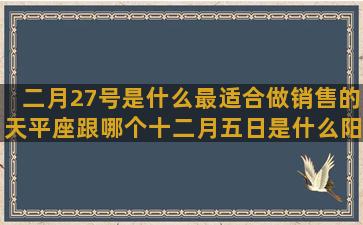 二月27号是什么最适合做销售的天平座跟哪个十二月五日是什么阳历2月11号是什么6月19日是什么星座 男(二月27是什么星座女孩)